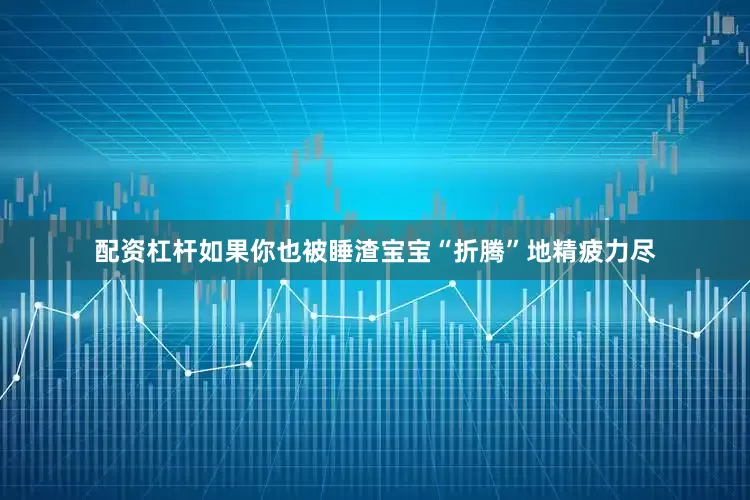 配资杠杆如果你也被睡渣宝宝“折腾”地精疲力尽
