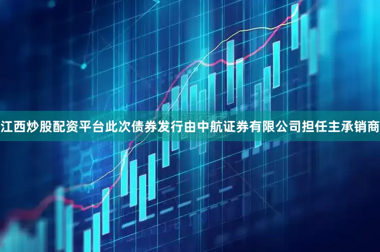 江西炒股配资平台此次债券发行由中航证券有限公司担任主承销商