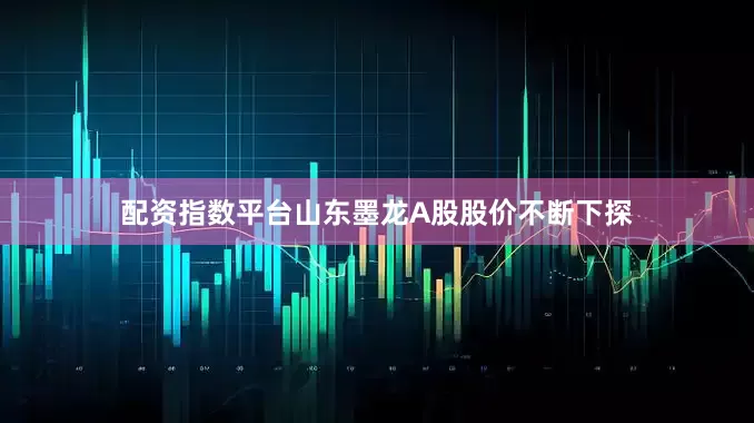 配资指数平台山东墨龙A股股价不断下探