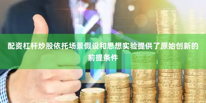 配资杠杆炒股依托场景假设和思想实验提供了原始创新的前提条件
