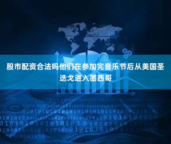 股市配资合法吗他们在参加完音乐节后从美国圣迭戈进入墨西哥