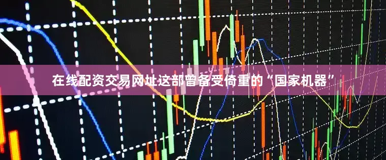 在线配资交易网址这部曾备受倚重的“国家机器”