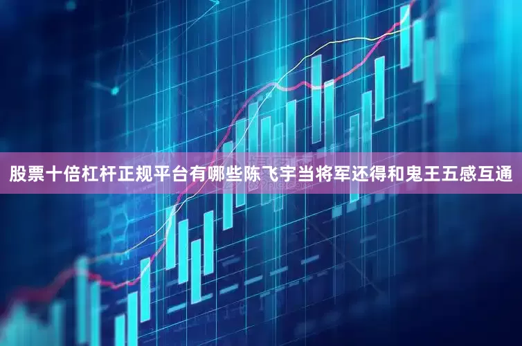 股票十倍杠杆正规平台有哪些陈飞宇当将军还得和鬼王五感互通