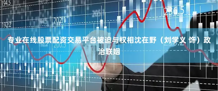 专业在线股票配资交易平台被迫与权相沈在野（刘学义 饰）政治联姻