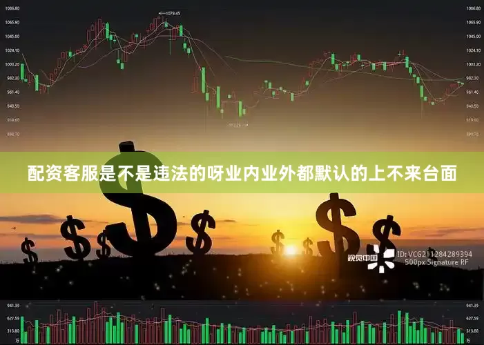 配资客服是不是违法的呀业内业外都默认的上不来台面