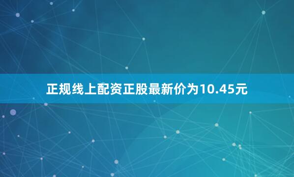 正规线上配资正股最新价为10.45元