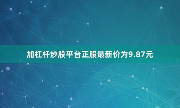 加杠杆炒股平台正股最新价为9.87元