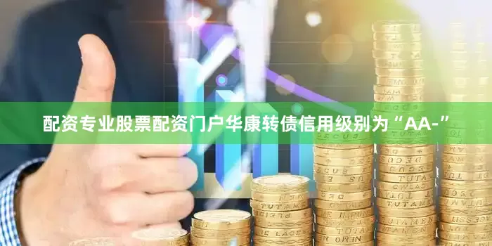 配资专业股票配资门户华康转债信用级别为“AA-”