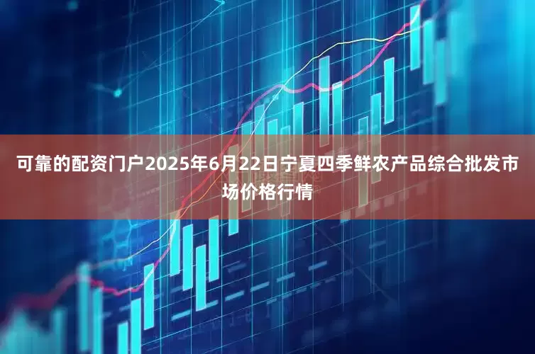 可靠的配资门户2025年6月22日宁夏四季鲜农产品综合批发市场价格行情