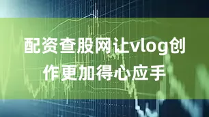 配资查股网让vlog创作更加得心应手