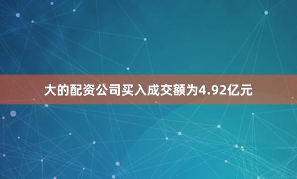 大的配资公司买入成交额为4.92亿元