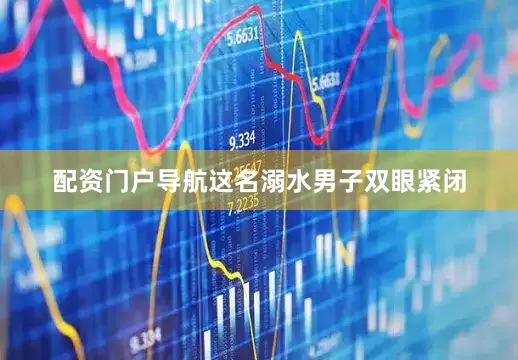 配资门户导航这名溺水男子双眼紧闭