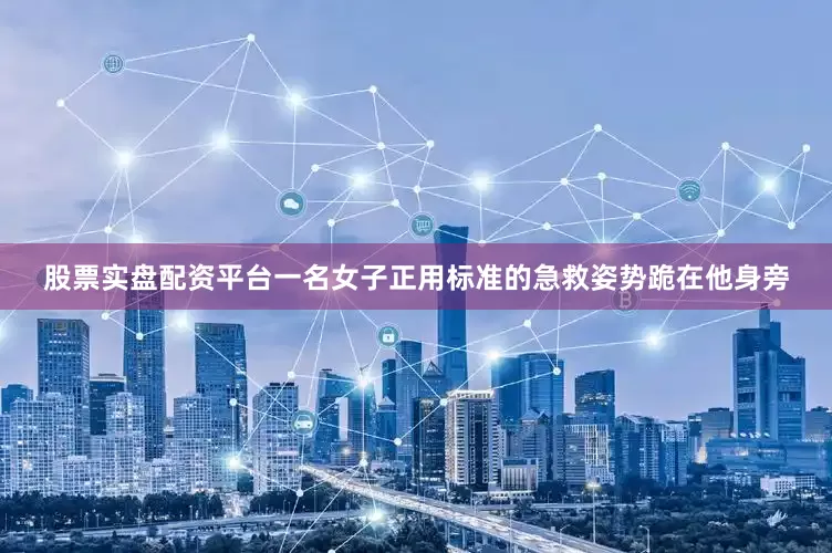 股票实盘配资平台一名女子正用标准的急救姿势跪在他身旁