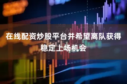 在线配资炒股平台并希望离队获得稳定上场机会