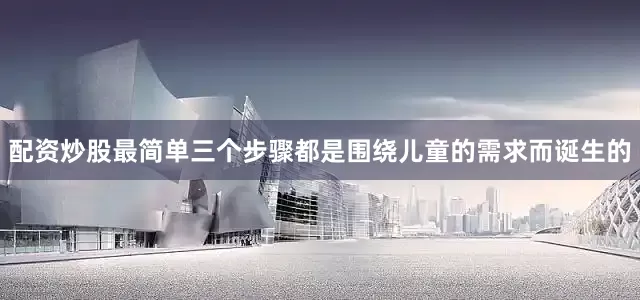 配资炒股最简单三个步骤都是围绕儿童的需求而诞生的