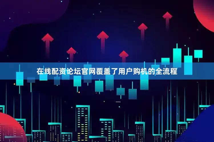 在线配资论坛官网覆盖了用户购机的全流程