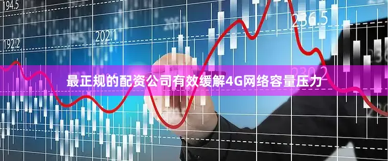 最正规的配资公司有效缓解4G网络容量压力