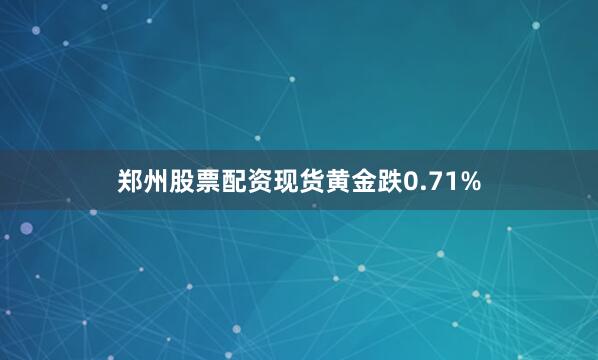 郑州股票配资现货黄金跌0.71%