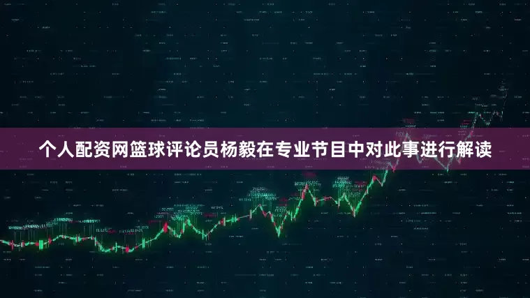 个人配资网篮球评论员杨毅在专业节目中对此事进行解读