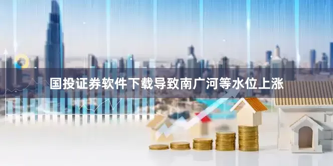 国投证券软件下载导致南广河等水位上涨