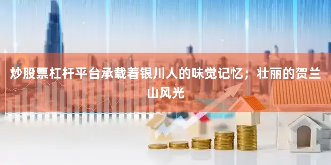 炒股票杠杆平台承载着银川人的味觉记忆；壮丽的贺兰山风光