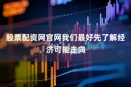 股票配资网官网我们最好先了解经济可能走向