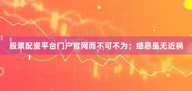 股票配资平台门户官网而不可不为;细恶虽无近祸