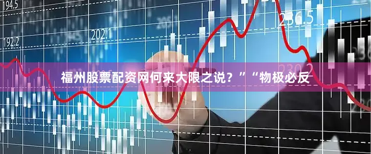 福州股票配资网何来大限之说？”“物极必反