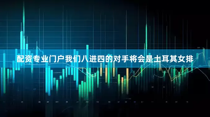 配资专业门户我们八进四的对手将会是土耳其女排