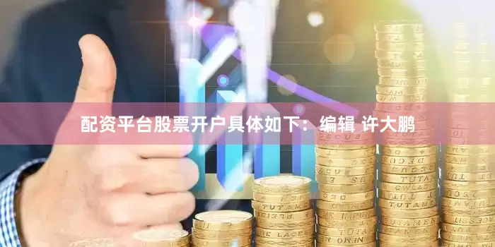配资平台股票开户具体如下：编辑 许大鹏