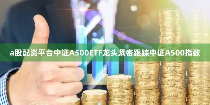 a股配资平台　　中证A500ETF龙头紧密跟踪中证A500指数