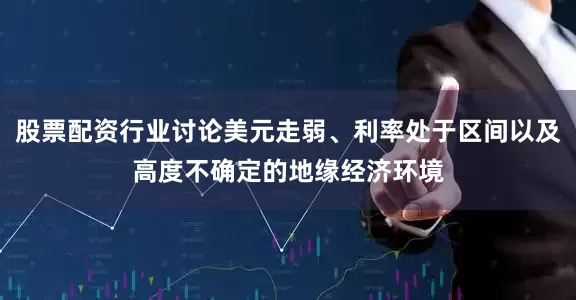 股票配资行业讨论美元走弱、利率处于区间以及高度不确定的地缘经济环境