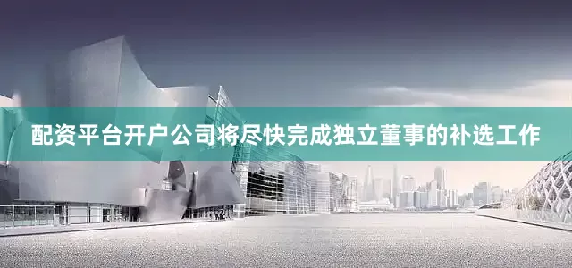 配资平台开户公司将尽快完成独立董事的补选工作