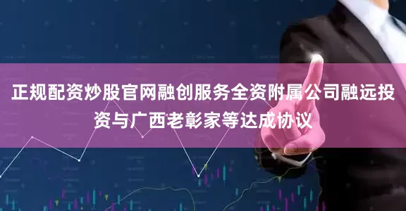 正规配资炒股官网融创服务全资附属公司融远投资与广西老彰家等达成协议