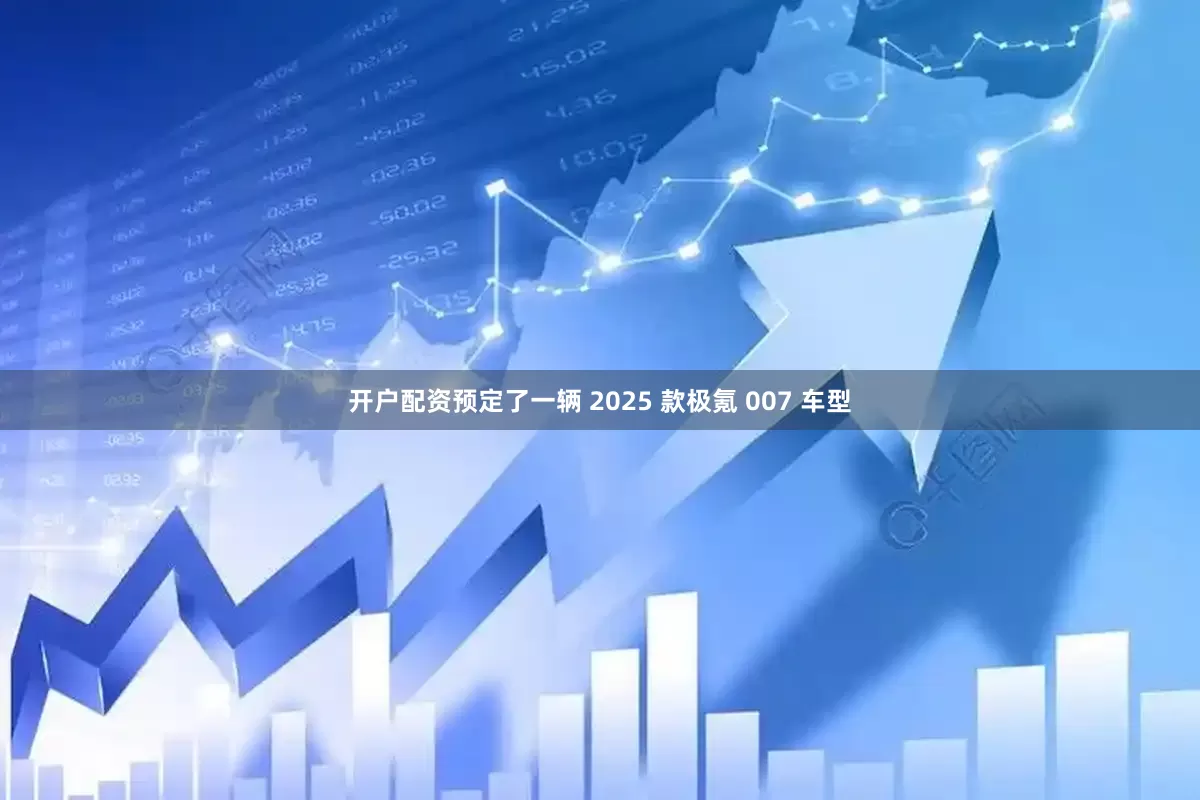 开户配资预定了一辆 2025 款极氪 007 车型