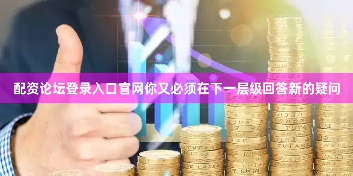 配资论坛登录入口官网你又必须在下一层级回答新的疑问