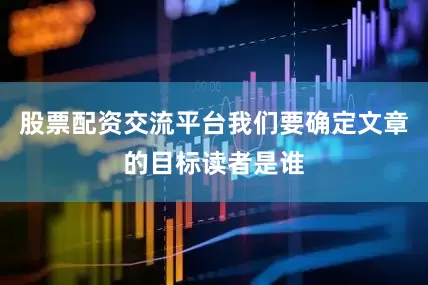 股票配资交流平台我们要确定文章的目标读者是谁