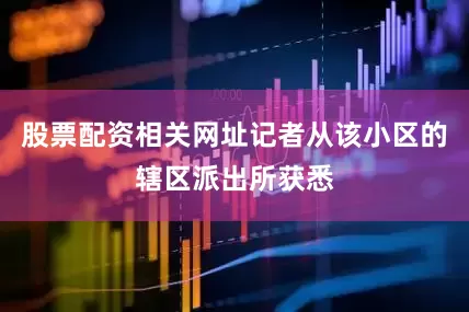 股票配资相关网址记者从该小区的辖区派出所获悉