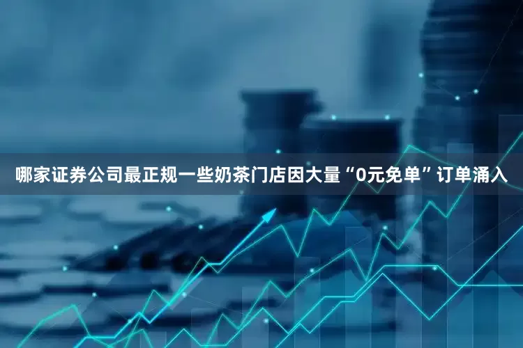 哪家证券公司最正规一些奶茶门店因大量“0元免单”订单涌入