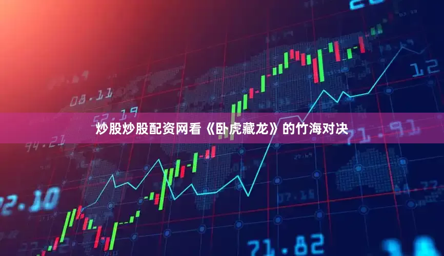 炒股炒股配资网看《卧虎藏龙》的竹海对决