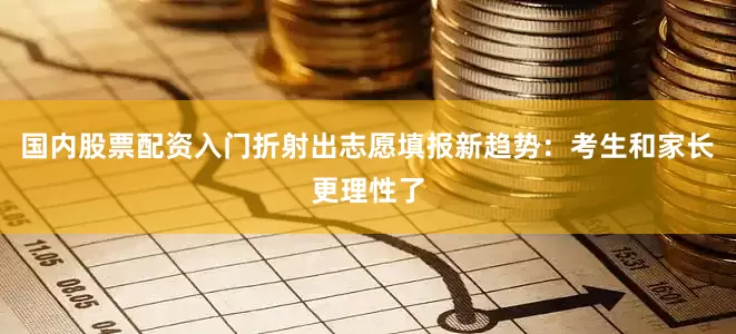国内股票配资入门折射出志愿填报新趋势：考生和家长更理性了