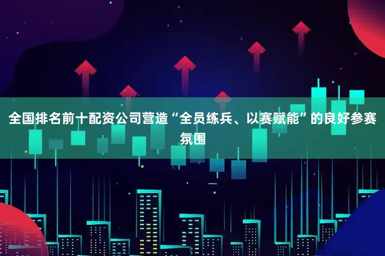 全国排名前十配资公司营造“全员练兵、以赛赋能”的良好参赛氛围