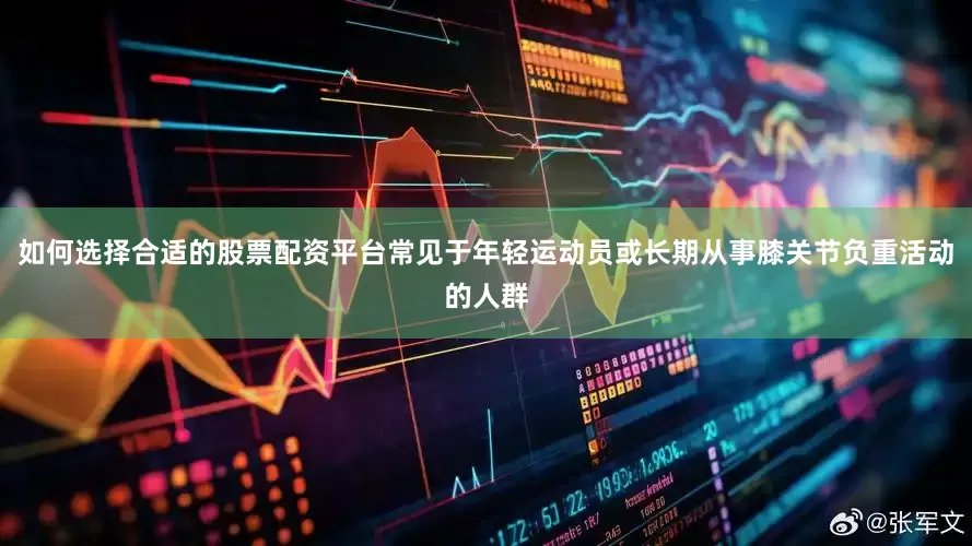 如何选择合适的股票配资平台常见于年轻运动员或长期从事膝关节负重活动的人群