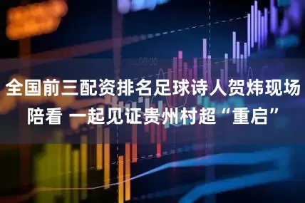 全国前三配资排名足球诗人贺炜现场陪看 一起见证贵州村超“重启”