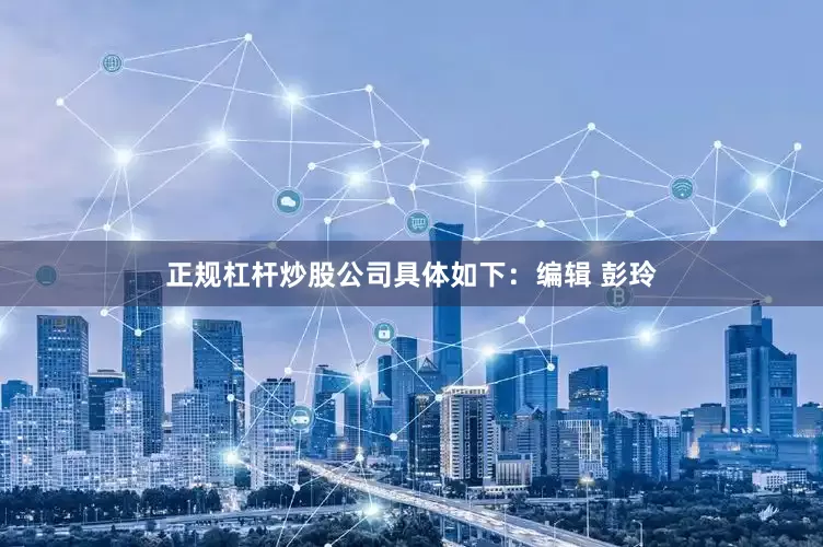 正规杠杆炒股公司具体如下：编辑 彭玲