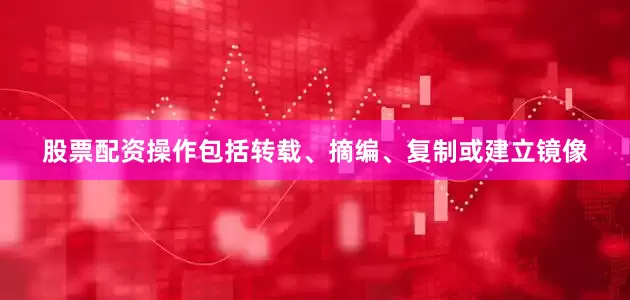 股票配资操作包括转载、摘编、复制或建立镜像