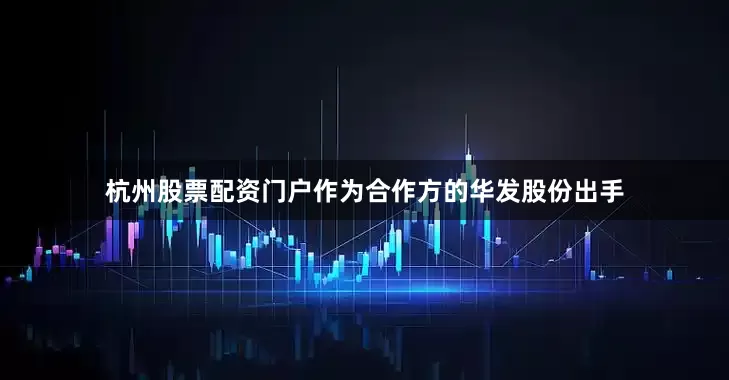 杭州股票配资门户作为合作方的华发股份出手