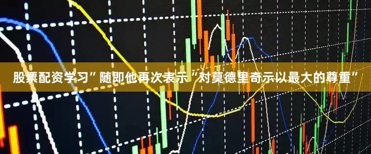 股票配资学习”随即他再次表示“对莫德里奇示以最大的尊重”