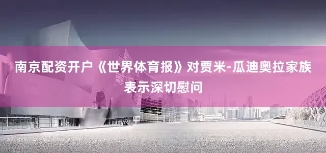 南京配资开户 《世界体育报》对贾米-瓜迪奥拉家族表示深切慰问