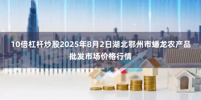 10倍杠杆炒股2025年8月2日湖北鄂州市蟠龙农产品批发市场价格行情